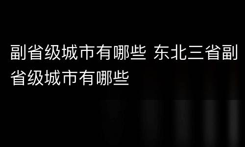 副省级城市有哪些 东北三省副省级城市有哪些