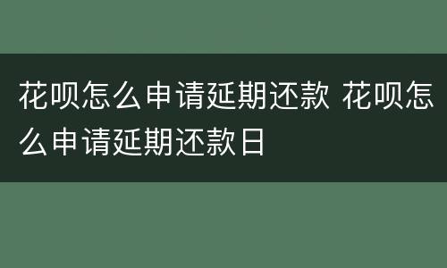 花呗怎么申请延期还款 花呗怎么申请延期还款日