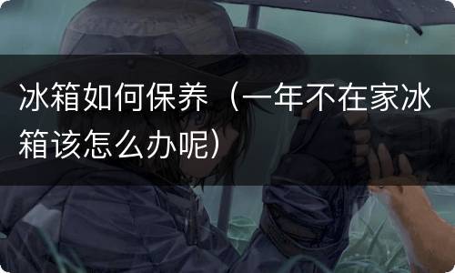 冰箱如何保养（一年不在家冰箱该怎么办呢）