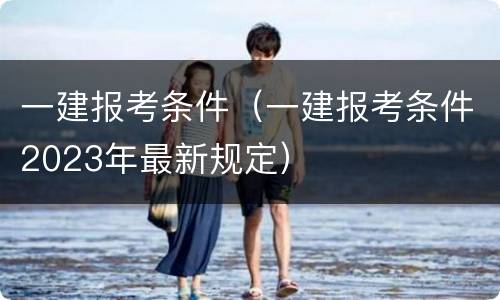 一建报考条件（一建报考条件2023年最新规定）