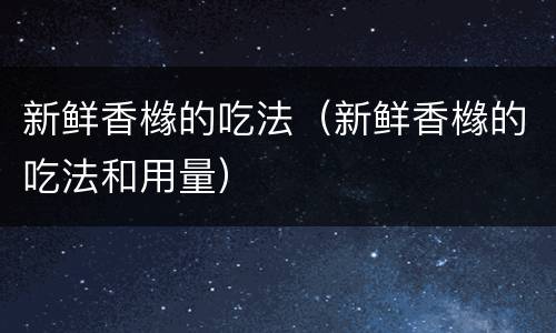 新鲜香橼的吃法（新鲜香橼的吃法和用量）