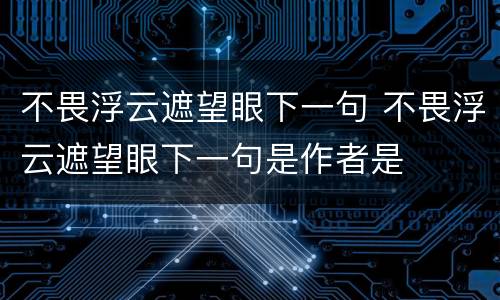 不畏浮云遮望眼下一句 不畏浮云遮望眼下一句是作者是