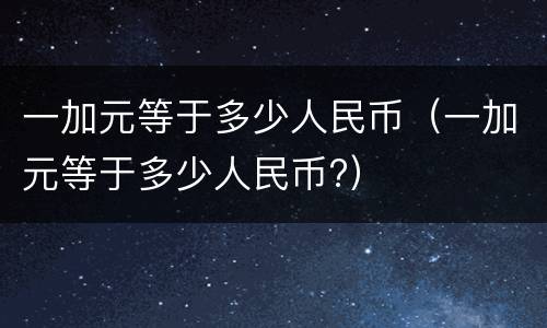 一加元等于多少人民币（一加元等于多少人民币?）