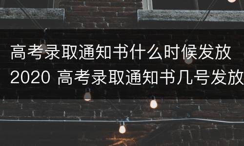 高考录取通知书什么时候发放2020 高考录取通知书几号发放