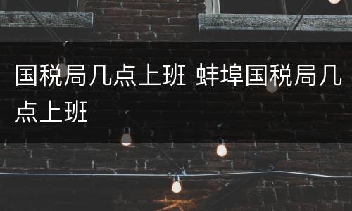 国税局几点上班 蚌埠国税局几点上班