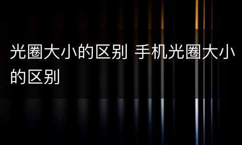 光圈大小的区别 手机光圈大小的区别