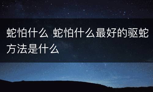 蛇怕什么 蛇怕什么最好的驱蛇方法是什么