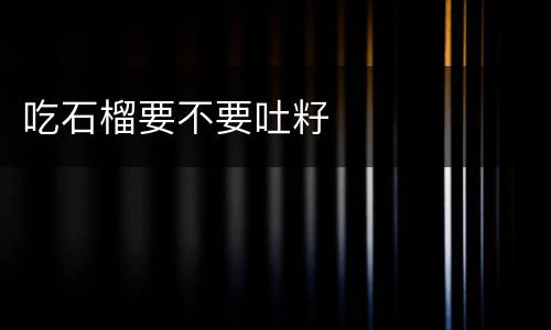 吃石榴要不要吐籽