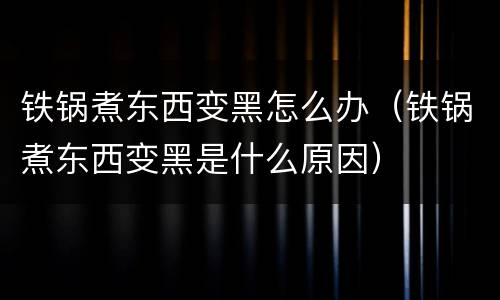 铁锅煮东西变黑怎么办（铁锅煮东西变黑是什么原因）