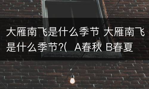 大雁南飞是什么季节 大雁南飞是什么季节?(  A春秋 B春夏 C秋冬 D冬春