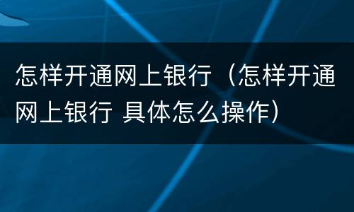 怎样开通网上银行（怎样开通网上银行 具体怎么操作）