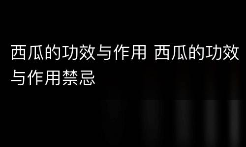 西瓜的功效与作用 西瓜的功效与作用禁忌