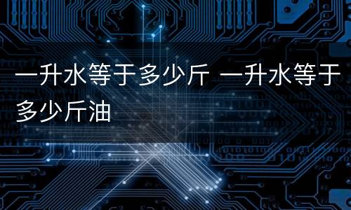 一升水等于多少斤 一升水等于多少斤油