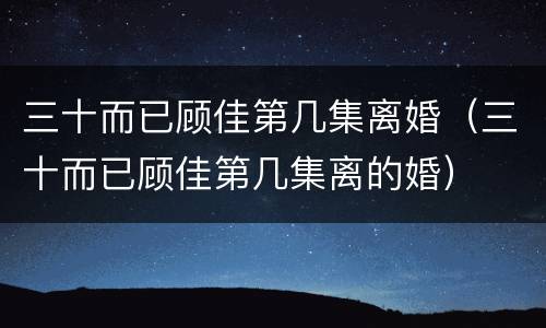 三十而已顾佳第几集离婚（三十而已顾佳第几集离的婚）