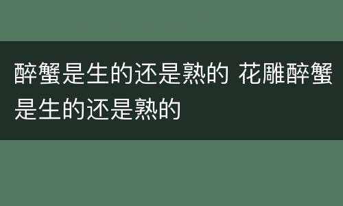 醉蟹是生的还是熟的 花雕醉蟹是生的还是熟的