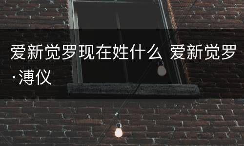 爱新觉罗现在姓什么 爱新觉罗·溥仪