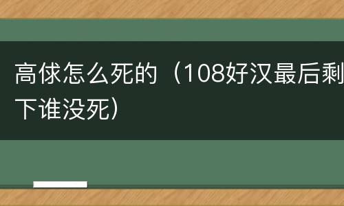 高俅怎么死的（108好汉最后剩下谁没死）