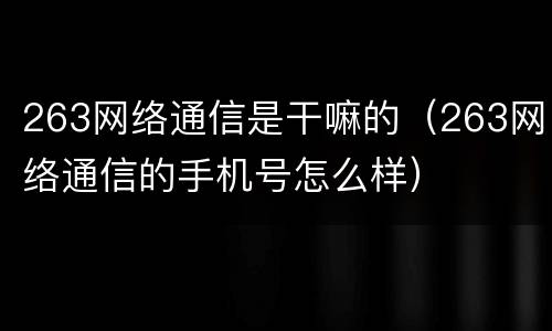 263网络通信是干嘛的（263网络通信的手机号怎么样）