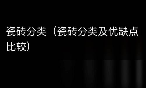 瓷砖分类（瓷砖分类及优缺点比较）