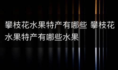 攀枝花水果特产有哪些 攀枝花水果特产有哪些水果