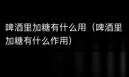 啤酒里加糖有什么用（啤酒里加糖有什么作用）