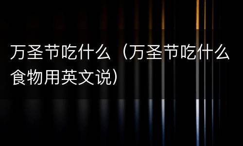 万圣节吃什么（万圣节吃什么食物用英文说）
