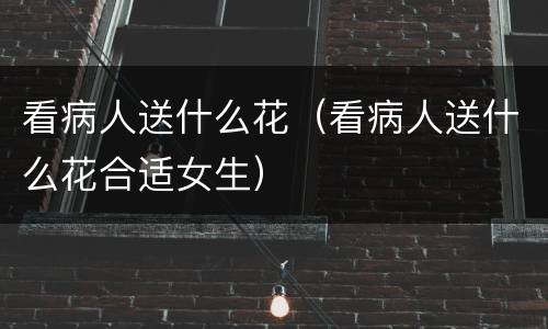 看病人送什么花（看病人送什么花合适女生）