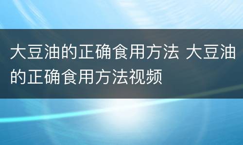 大豆油的正确食用方法 大豆油的正确食用方法视频
