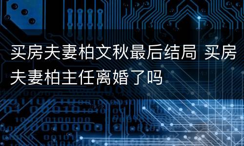 买房夫妻柏文秋最后结局 买房夫妻柏主任离婚了吗