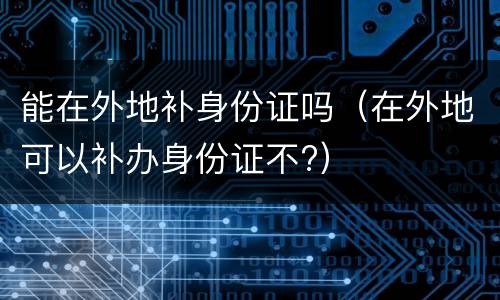 能在外地补身份证吗（在外地可以补办身份证不?）