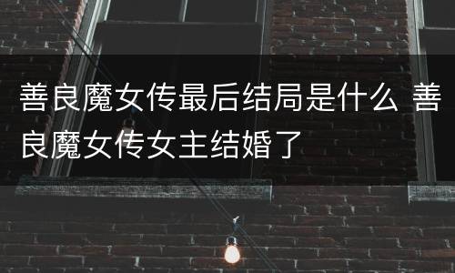 善良魔女传最后结局是什么 善良魔女传女主结婚了