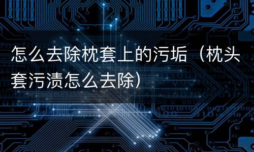 怎么去除枕套上的污垢（枕头套污渍怎么去除）