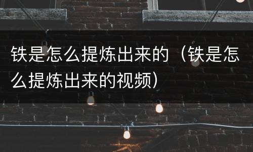 铁是怎么提炼出来的（铁是怎么提炼出来的视频）