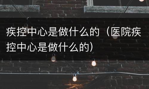 疾控中心是做什么的（医院疾控中心是做什么的）