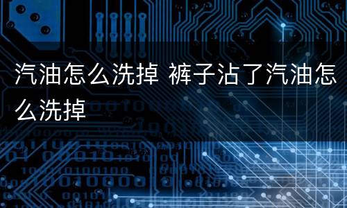 汽油怎么洗掉 裤子沾了汽油怎么洗掉