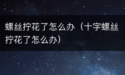 螺丝拧花了怎么办（十字螺丝拧花了怎么办）