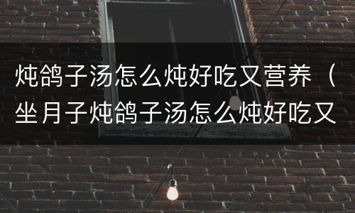 炖鸽子汤怎么炖好吃又营养（坐月子炖鸽子汤怎么炖好吃又营养）