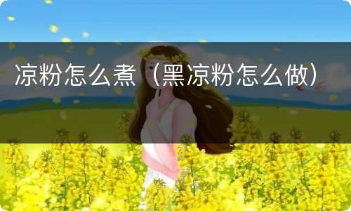 凉粉怎么煮（黑凉粉怎么做）