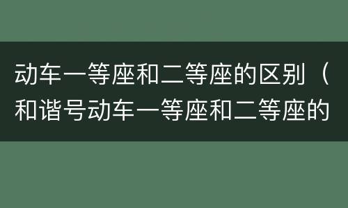 动车一等座和二等座的区别（和谐号动车一等座和二等座的区别）