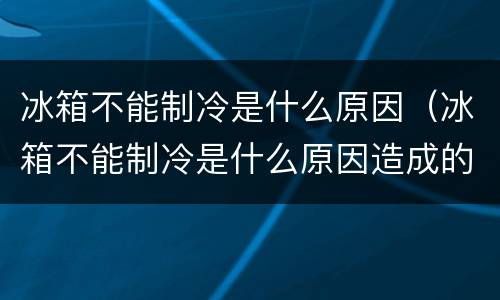 冰箱不能制冷是什么原因（冰箱不能制冷是什么原因造成的）