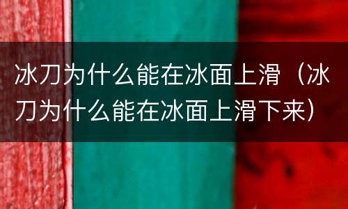 冰刀为什么能在冰面上滑（冰刀为什么能在冰面上滑下来）