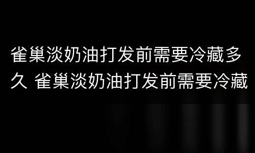 雀巢淡奶油打发前需要冷藏多久 雀巢淡奶油打发前需要冷藏多久喝