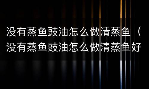 没有蒸鱼豉油怎么做清蒸鱼（没有蒸鱼豉油怎么做清蒸鱼好吃）