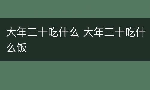 大年三十吃什么 大年三十吃什么饭