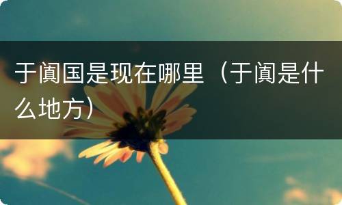 于阗国是现在哪里（于阗是什么地方）