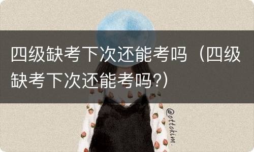 四级缺考下次还能考吗（四级缺考下次还能考吗?）