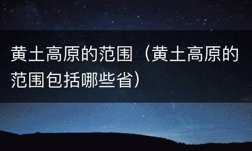 黄土高原的范围（黄土高原的范围包括哪些省）