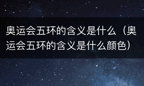 奥运会五环的含义是什么（奥运会五环的含义是什么颜色）