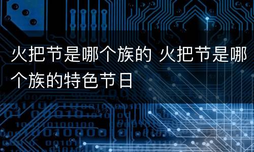火把节是哪个族的 火把节是哪个族的特色节日