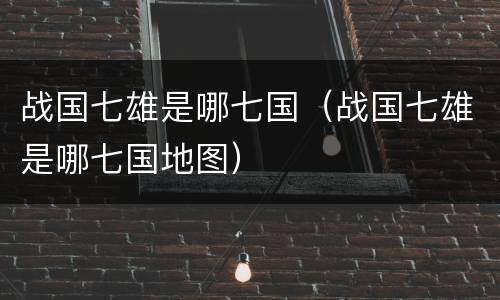 战国七雄是哪七国（战国七雄是哪七国地图）